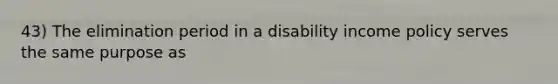 43) The elimination period in a disability income policy serves the same purpose as