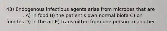 43) Endogenous infectious agents arise from microbes that are _______. A) in food B) the patient's own normal biota C) on fomites D) in the air E) transmitted from one person to another