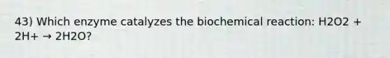 43) Which enzyme catalyzes the biochemical reaction: H2O2 + 2H+ → 2H2O?