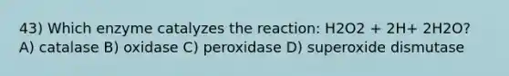 43) Which enzyme catalyzes the reaction: H2O2 + 2H+ 2H2O? A) catalase B) oxidase C) peroxidase D) superoxide dismutase