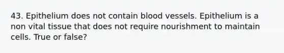 43. Epithelium does not contain blood vessels. Epithelium is a non vital tissue that does not require nourishment to maintain cells. True or false?