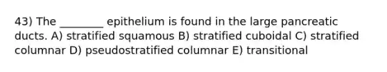 43) The ________ epithelium is found in the large pancreatic ducts. A) stratified squamous B) stratified cuboidal C) stratified columnar D) pseudostratified columnar E) transitional