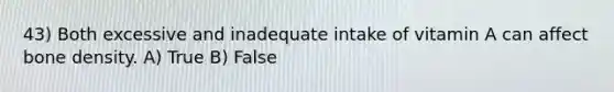 43) Both excessive and inadequate intake of vitamin A can affect bone density. A) True B) False