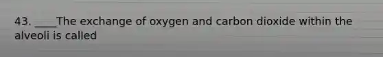 43. ____The exchange of oxygen and carbon dioxide within the alveoli is called