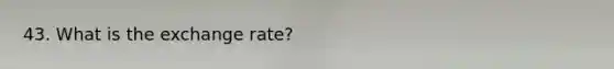 43. What is the exchange rate?