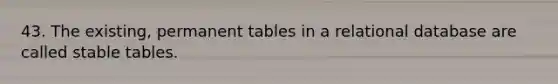 43. The existing, permanent tables in a relational database are called stable tables.