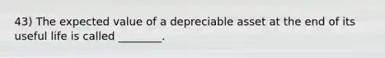 43) The expected value of a depreciable asset at the end of its useful life is called ________.