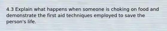 4.3 Explain what happens when someone is choking on food and demonstrate the first aid techniques employed to save the person's life.