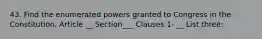 43. Find the enumerated powers granted to Congress in the Constitution. Article __ Section___ Clauses 1- __ List three: