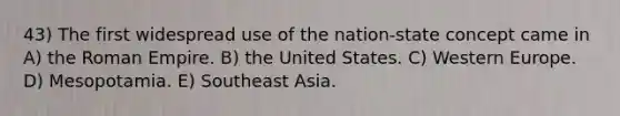 43) The first widespread use of the nation-state concept came in A) the Roman Empire. B) the United States. C) Western Europe. D) Mesopotamia. E) Southeast Asia.