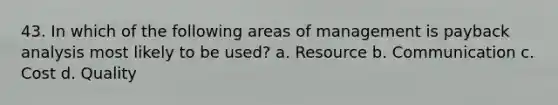 43. In which of the following areas of management is payback analysis most likely to be used? a. Resource b. Communication c. Cost d. Quality