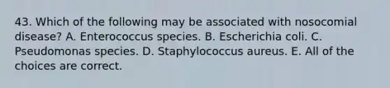 43. Which of the following may be associated with nosocomial disease? A. Enterococcus species. B. Escherichia coli. C. Pseudomonas species. D. Staphylococcus aureus. E. All of the choices are correct.