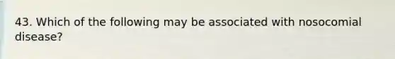 43. Which of the following may be associated with nosocomial disease?