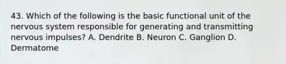 43. Which of the following is the basic functional unit of the <a href='https://www.questionai.com/knowledge/kThdVqrsqy-nervous-system' class='anchor-knowledge'>nervous system</a> responsible for generating and transmitting nervous impulses? A. Dendrite B. Neuron C. Ganglion D. Dermatome