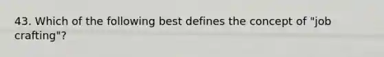 43. Which of the following best defines the concept of "job crafting"?