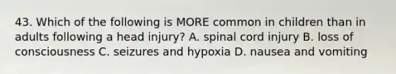 43. Which of the following is MORE common in children than in adults following a head injury? A. spinal cord injury B. loss of consciousness C. seizures and hypoxia D. nausea and vomiting