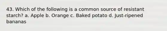 43. Which of the following is a common source of resistant starch? a. Apple b. Orange c. Baked potato d. Just-ripened bananas