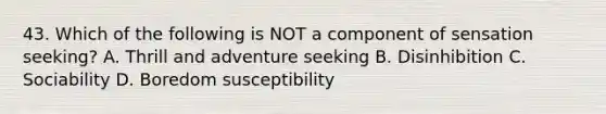 43. Which of the following is NOT a component of sensation seeking? A. Thrill and adventure seeking B. Disinhibition C. Sociability D. Boredom susceptibility