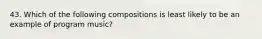 43. Which of the following compositions is least likely to be an example of program music?