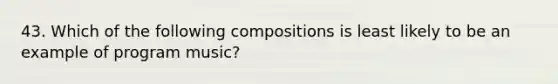 43. Which of the following compositions is least likely to be an example of program music?