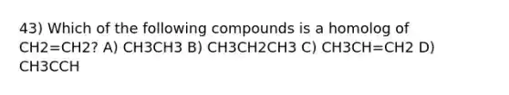 43) Which of the following compounds is a homolog of CH2=CH2? A) CH3CH3 B) CH3CH2CH3 C) CH3CH=CH2 D) CH3CCH