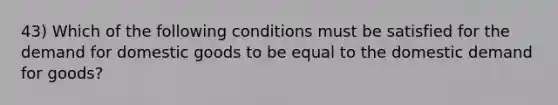 43) Which of the following conditions must be satisfied for the demand for domestic goods to be equal to the domestic demand for goods?