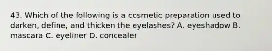 43. Which of the following is a cosmetic preparation used to darken, define, and thicken the eyelashes? A. eyeshadow B. mascara C. eyeliner D. concealer