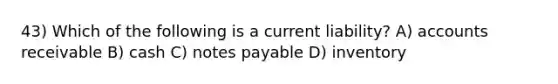 43) Which of the following is a current liability? A) accounts receivable B) cash C) notes payable D) inventory