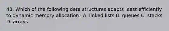 43. Which of the following data structures adapts least efficiently to dynamic memory allocation? A. linked lists B. queues C. stacks D. arrays