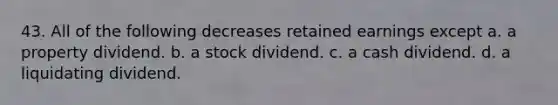 43. All of the following decreases retained earnings except a. a property dividend. b. a stock dividend. c. a cash dividend. d. a liquidating dividend.