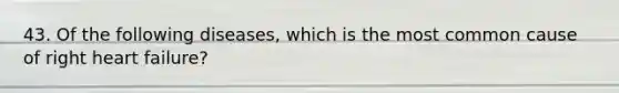 43. Of the following diseases, which is the most common cause of right heart failure?