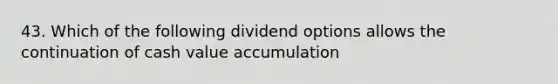 43. Which of the following dividend options allows the continuation of cash value accumulation