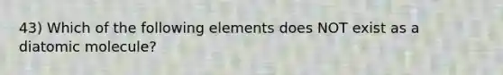 43) Which of the following elements does NOT exist as a diatomic molecule?