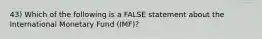 43) Which of the following is a FALSE statement about the International Monetary Fund (IMF)?