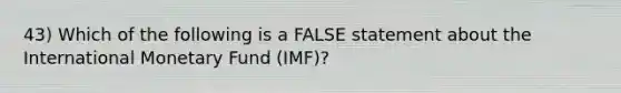 43) Which of the following is a FALSE statement about the International Monetary Fund (IMF)?