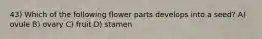 43) Which of the following flower parts develops into a seed? A) ovule B) ovary C) fruit D) stamen