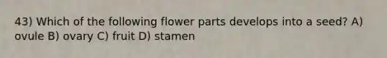 43) Which of the following flower parts develops into a seed? A) ovule B) ovary C) fruit D) stamen