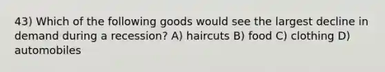 43) Which of the following goods would see the largest decline in demand during a recession? A) haircuts B) food C) clothing D) automobiles