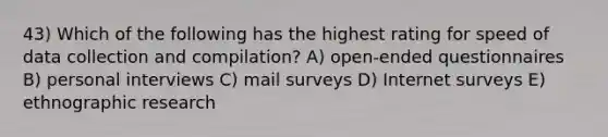 43) Which of the following has the highest rating for speed of data collection and compilation? A) open-ended questionnaires B) personal interviews C) mail surveys D) Internet surveys E) ethnographic research