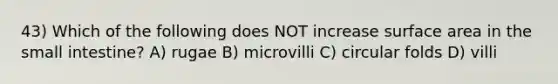 43) Which of the following does NOT increase surface area in <a href='https://www.questionai.com/knowledge/kt623fh5xn-the-small-intestine' class='anchor-knowledge'>the small intestine</a>? A) rugae B) microvilli C) circular folds D) villi