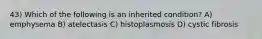 43) Which of the following is an inherited condition? A) emphysema B) atelectasis C) histoplasmosis D) cystic fibrosis