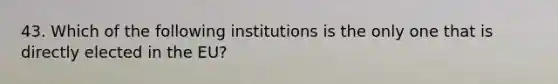 43. Which of the following institutions is the only one that is directly elected in the EU?