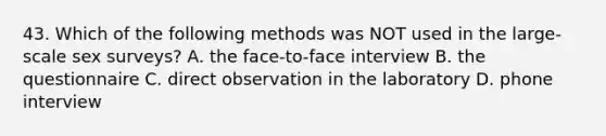 43. Which of the following methods was NOT used in the large-scale sex surveys? A. the face-to-face interview B. the questionnaire C. direct observation in the laboratory D. phone interview