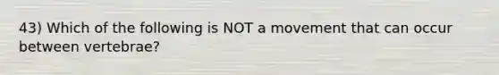 43) Which of the following is NOT a movement that can occur between vertebrae?