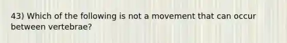 43) Which of the following is not a movement that can occur between vertebrae?