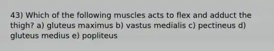 43) Which of the following muscles acts to flex and adduct the thigh? a) gluteus maximus b) vastus medialis c) pectineus d) gluteus medius e) popliteus