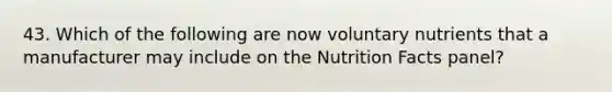 43. Which of the following are now voluntary nutrients that a manufacturer may include on the Nutrition Facts panel?