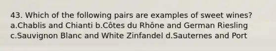 43. Which of the following pairs are examples of sweet wines? a.Chablis and Chianti b.Côtes du Rhône and German Riesling c.Sauvignon Blanc and White Zinfandel d.Sauternes and Port