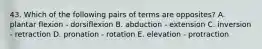 43. Which of the following pairs of terms are opposites? A. plantar flexion - dorsiflexion B. abduction - extension C. inversion - retraction D. pronation - rotation E. elevation - protraction