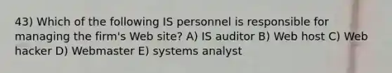 43) Which of the following IS personnel is responsible for managing the firm's Web site? A) IS auditor B) Web host C) Web hacker D) Webmaster E) systems analyst